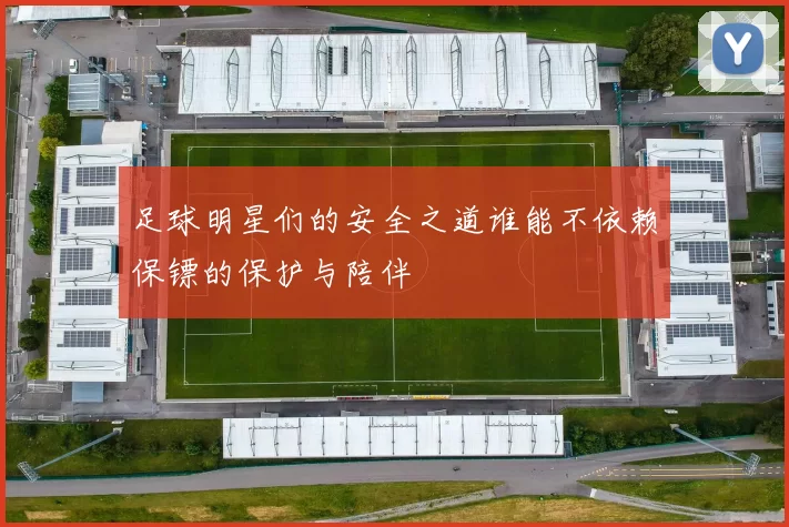 足球明星们的安全之道谁能不依赖保镖的保护与陪伴