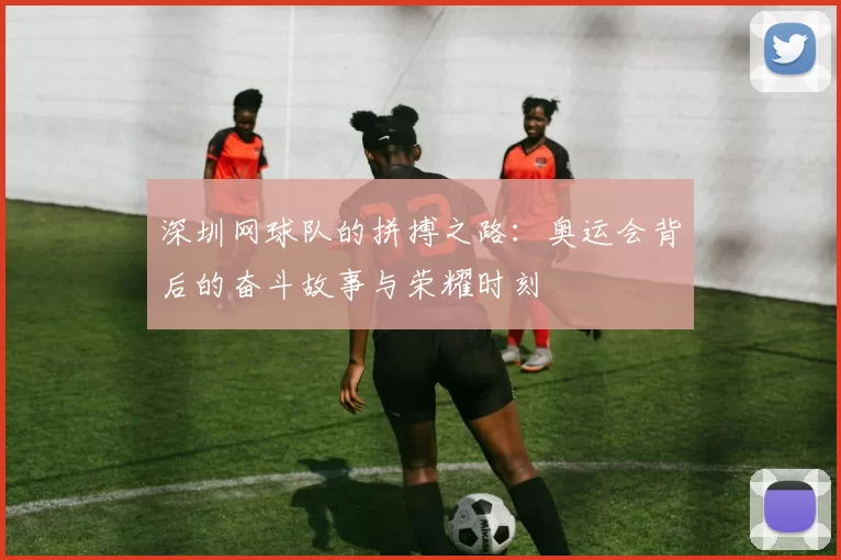 深圳网球队的拼搏之路：奥运会背后的奋斗故事与荣耀时刻