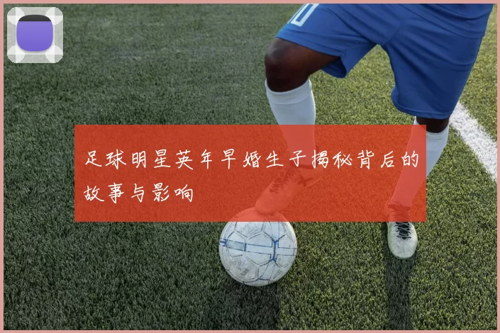 足球明星英年早婚生子揭秘背后的故事与影响