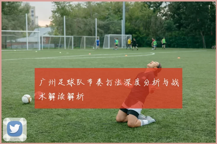 广州足球队节奏打法深度分析与战术解读解析